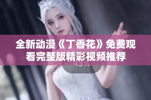 全新动漫《丁香花》免费观看完整版精彩视频推荐