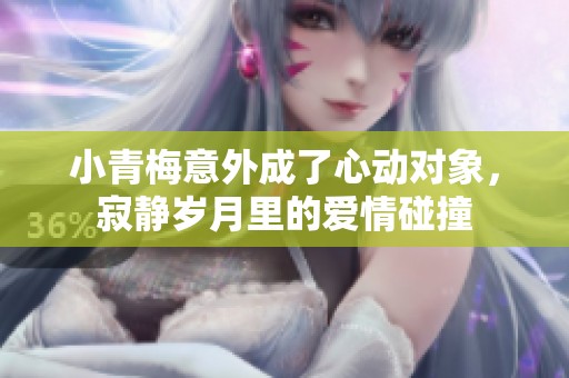 小青梅意外成了心动对象，寂静岁月里的爱情碰撞
