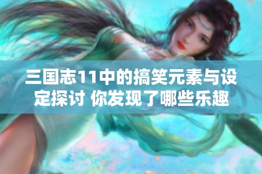 三国志11中的搞笑元素与设定探讨 你发现了哪些乐趣和奇妙之处吗