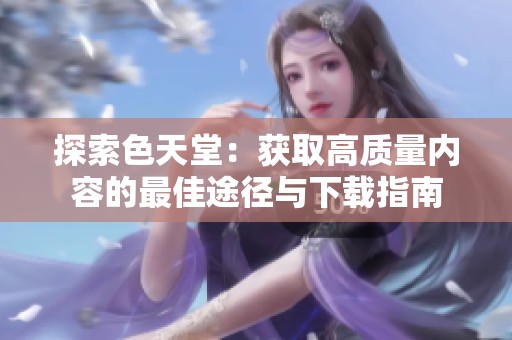 探索色天堂：获取高质量内容的最佳途径与下载指南