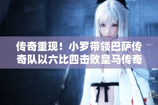 传奇重现！小罗带领巴萨传奇队以六比四击败皇马传奇队，菲戈精彩破门引关注