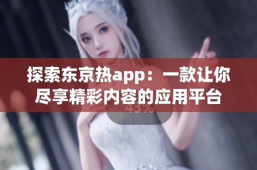 探索东京热app：一款让你尽享精彩内容的应用平台