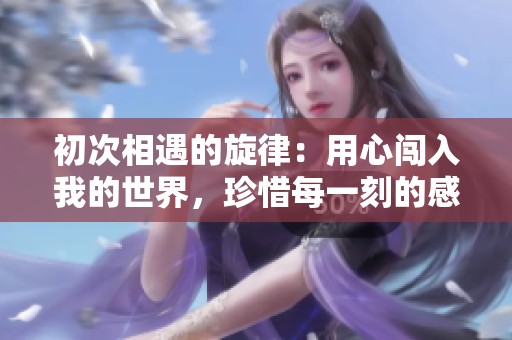 初次相遇的旋律：用心闯入我的世界，珍惜每一刻的感动与回忆
