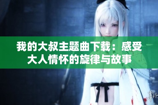 我的大叔主题曲下载：感受大人情怀的旋律与故事