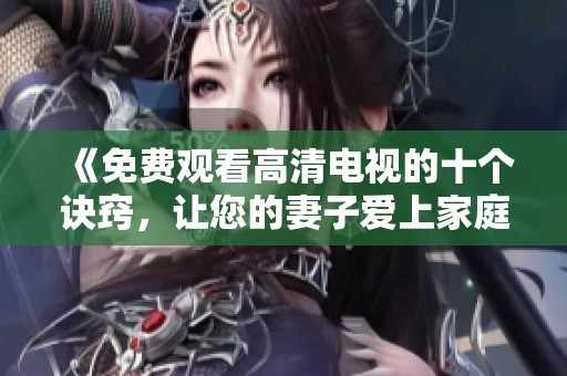 《免费观看高清电视的十个诀窍，让您的妻子爱上家庭娱乐》
