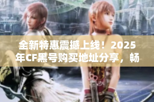 全新特惠震撼上线！2025年CF黑号购买地址分享，畅享游戏乐趣！