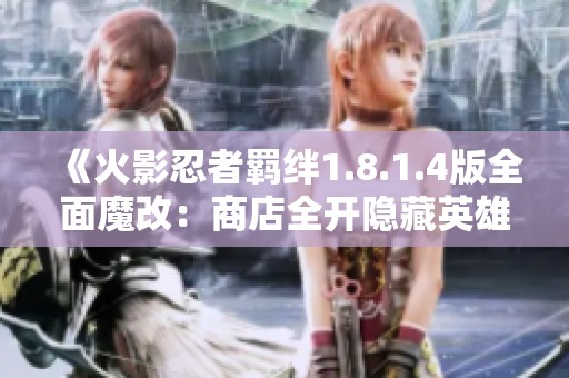 《火影忍者羁绊1.8.1.4版全面魔改：商店全开隐藏英雄皮肤及英雄解锁全攻略》