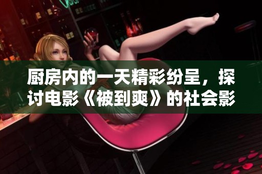 厨房内的一天精彩纷呈，探讨电影《被到爽》的社会影响与启示