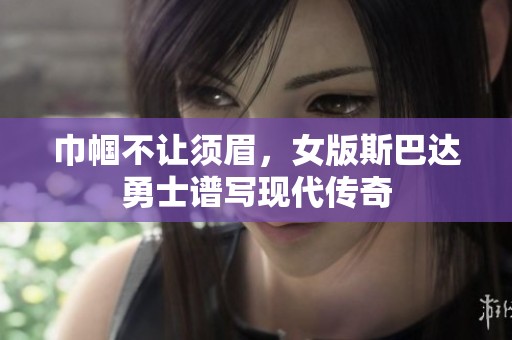 巾帼不让须眉，女版斯巴达勇士谱写现代传奇
