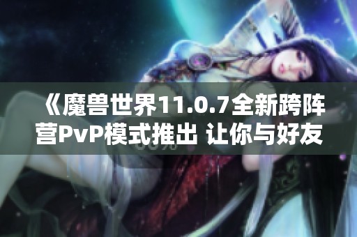 《魔兽世界11.0.7全新跨阵营PvP模式推出 让你与好友齐心协力无界限作战》