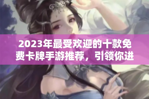 2023年最受欢迎的十款免费卡牌手游推荐，引领你进入奇幻的游戏世界