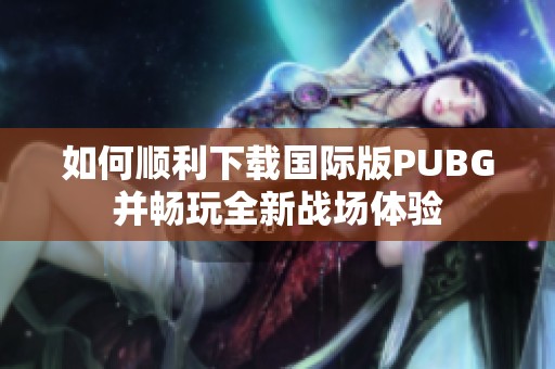 如何顺利下载国际版PUBG并畅玩全新战场体验