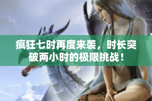 疯狂七时再度来袭，时长突破两小时的极限挑战！