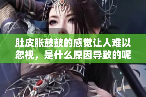 肚皮胀鼓鼓的感觉让人难以忽视，是什么原因导致的呢