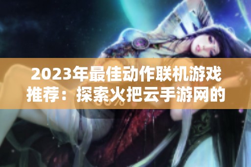 2023年最佳动作联机游戏推荐：探索火把云手游网的热销榜单与精彩游戏体验