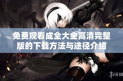 免费观看成全大全高清完整版的下载方法与途径介绍