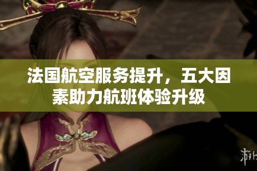 法国航空服务提升，五大因素助力航班体验升级