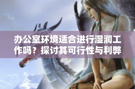 办公室环境适合进行湿润工作吗？探讨其可行性与利弊分析