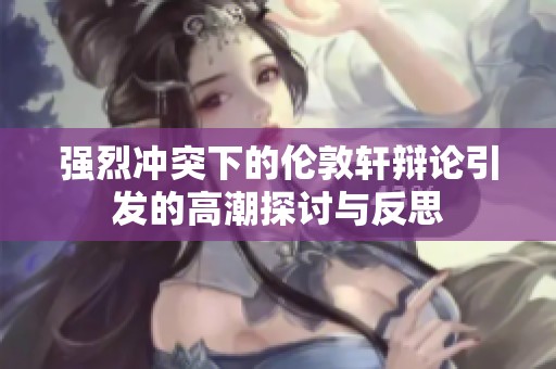 强烈冲突下的伦敦轩辩论引发的高潮探讨与反思