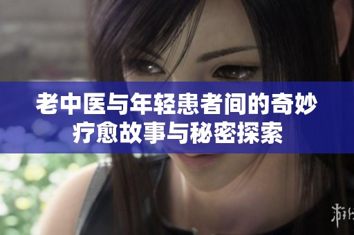老中医与年轻患者间的奇妙疗愈故事与秘密探索