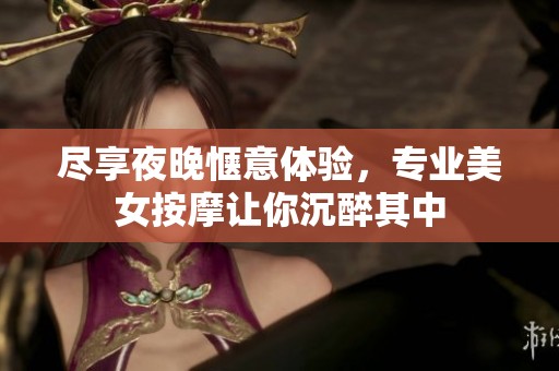 尽享夜晚惬意体验，专业美女按摩让你沉醉其中