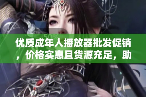 优质成年人播放器批发促销，价格实惠且货源充足，助您轻松选购最优产品