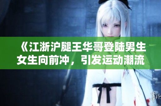 《江浙沪腿王华哥登陆男生女生向前冲，引发运动潮流新热潮》