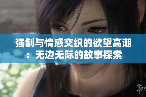 强制与情感交织的欲望高潮：无边无际的故事探索