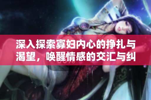 深入探索寡妇内心的挣扎与渴望，唤醒情感的交汇与纠葛