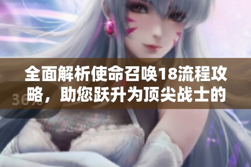 全面解析使命召唤18流程攻略，助您跃升为顶尖战士的终极秘籍！