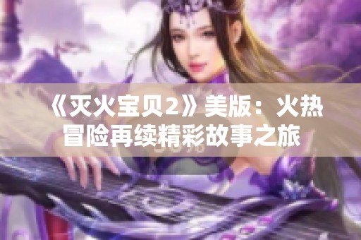 《灭火宝贝2》美版：火热冒险再续精彩故事之旅