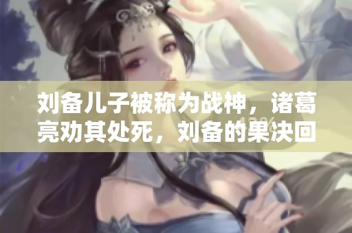 刘备儿子被称为战神，诸葛亮劝其处死，刘备的果决回应让人深思