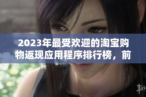 2023年最受欢迎的淘宝购物返现应用程序排行榜，前十名精选推荐与使用体验分析