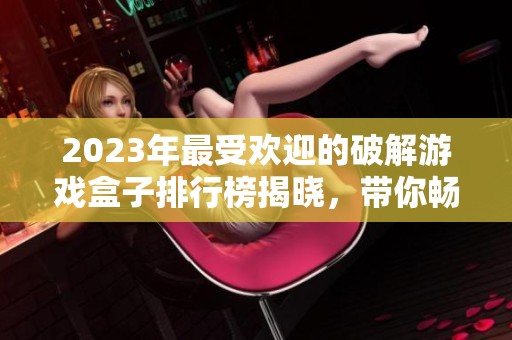 2023年最受欢迎的破解游戏盒子排行榜揭晓，带你畅游破解游戏的世界