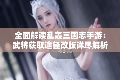 全面解读乱轰三国志手游：武将获取途径改版详尽解析与攻略分享