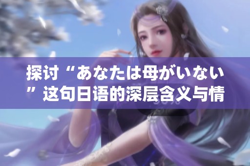 探讨“あなたは母がいない”这句日语的深层含义与情感表达