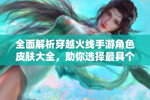 全面解析穿越火线手游角色皮肤大全，助你选择最具个性的CF角色装扮