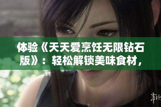 体验《天天爱烹饪无限钻石版》：轻松解锁美味食材，尽情享受烹饪乐趣与创造力！