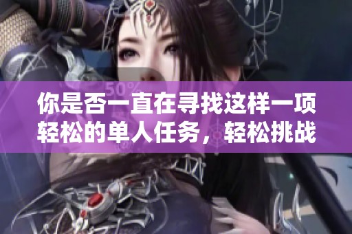 你是否一直在寻找这样一项轻松的单人任务，轻松挑战并获取丰厚奖励的机会呢