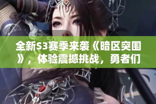 全新S3赛季来袭《暗区突围》，体验震撼挑战，勇者们准备好突围了吗