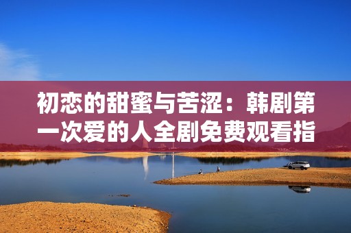 初恋的甜蜜与苦涩：韩剧第一次爱的人全剧免费观看指南