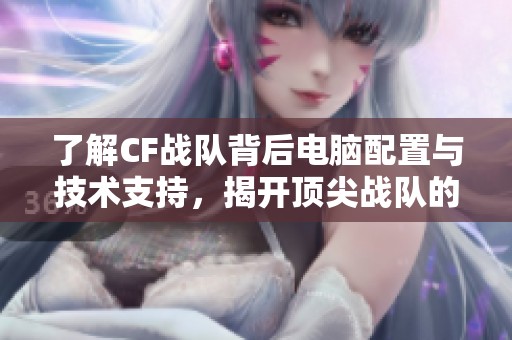 了解CF战队背后电脑配置与技术支持，揭开顶尖战队的神秘面纱