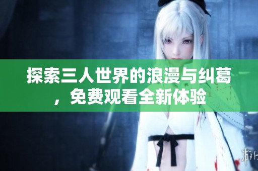 探索三人世界的浪漫与纠葛，免费观看全新体验