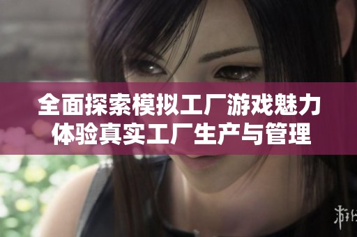 全面探索模拟工厂游戏魅力 体验真实工厂生产与管理的经营乐趣