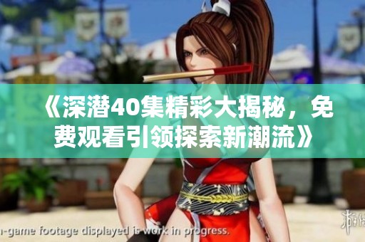 《深潜40集精彩大揭秘，免费观看引领探索新潮流》