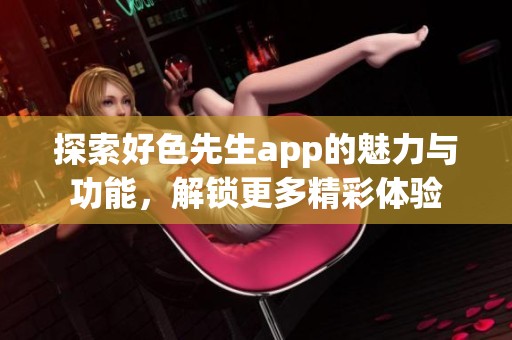 探索好色先生app的魅力与功能，解锁更多精彩体验