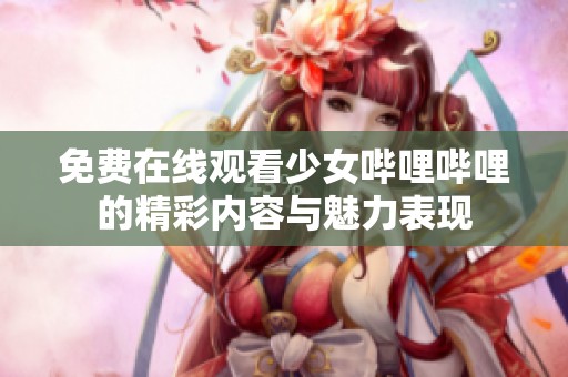免费在线观看少女哔哩哔哩的精彩内容与魅力表现