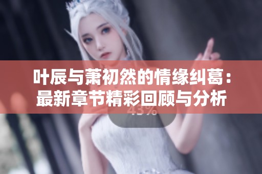 叶辰与萧初然的情缘纠葛：最新章节精彩回顾与分析