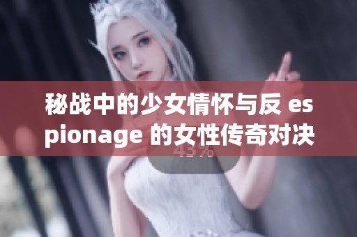 秘战中的少女情怀与反 espionage 的女性传奇对决