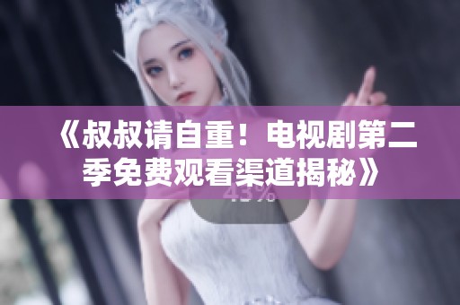 《叔叔请自重！电视剧第二季免费观看渠道揭秘》